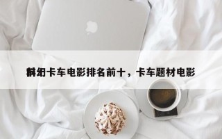 前十
科幻卡车电影排名前十，卡车题材电影
