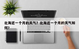 北海近一个月的天气？北海近一个月的天气如何？