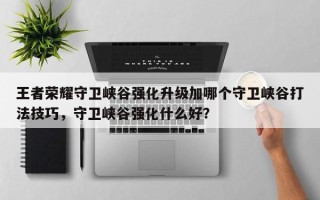 王者荣耀守卫峡谷强化升级加哪个守卫峡谷打法技巧，守卫峡谷强化什么好？