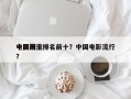 中国前十
电影潮流排名前十？中国电影流行？