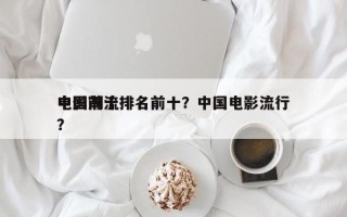 中国前十
电影潮流排名前十？中国电影流行？