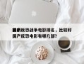 前十
国产反恐战争电影排名，比较好
看的国产反恐电影有哪几部？