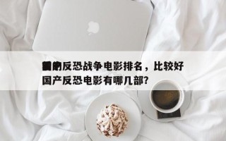 前十
国产反恐战争电影排名，比较好
看的国产反恐电影有哪几部？