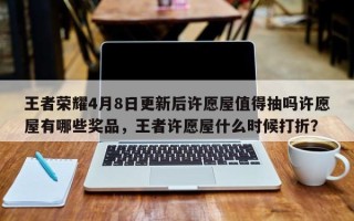 王者荣耀4月8日更新后许愿屋值得抽吗许愿屋有哪些奖品，王者许愿屋什么时候打折？