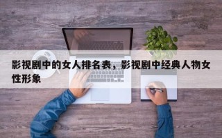 影视剧中的女人排名表，影视剧中经典人物女性形象