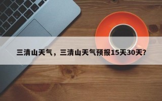 三清山天气，三清山天气预报15天30天？