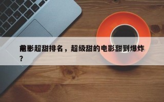 前十
电影超甜排名，超级甜的电影甜到爆炸？
