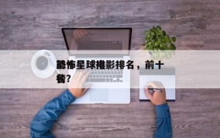前十
恐怖星球电影排名，前十
恐怖星球排名
榜？