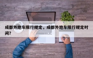 成都外地车限行规定，成都外地车限行规定时间？