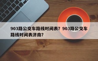903路公交车路线时间表？903路公交车路线时间表济南？