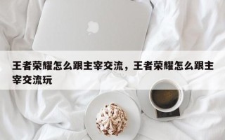 王者荣耀怎么跟主宰交流，王者荣耀怎么跟主宰交流玩