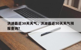 洪湖最近30天天气，洪湖最近30天天气预报查询？