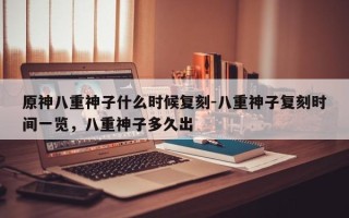 原神八重神子什么时候复刻-八重神子复刻时间一览，八重神子多久出