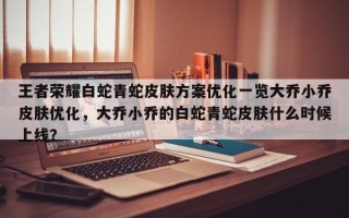 王者荣耀白蛇青蛇皮肤方案优化一览大乔小乔皮肤优化，大乔小乔的白蛇青蛇皮肤什么时候上线？