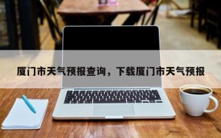 厦门市天气预报查询，下载厦门市天气预报