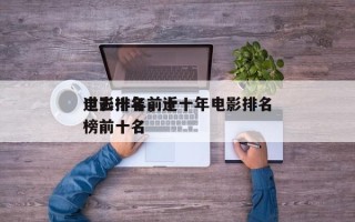 过去十年前十
电影排名，近十年电影排名
榜前十名