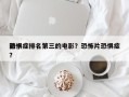 前十
恐惧症排名第三的电影？恐怖片恐惧症？