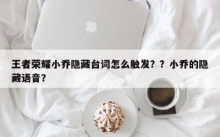 王者荣耀小乔隐藏台词怎么触发？？小乔的隐藏语音？