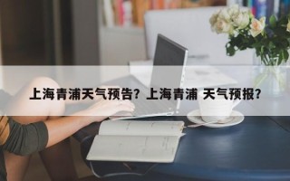 上海青浦天气预告？上海青浦 天气预报？