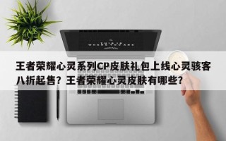 王者荣耀心灵系列CP皮肤礼包上线心灵骇客八折起售？王者荣耀心灵皮肤有哪些？