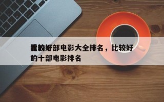 比较好
看的十部电影大全排名，比较好
看的十部电影排名
？