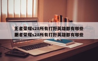 王者荣耀s28所有打野英雄都有哪些
？，王者荣耀s28所有打野英雄都有哪些
啊