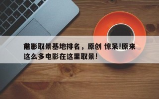 前十
电影取景基地排名，原创 惊呆!原来这么多电影在这里取景!