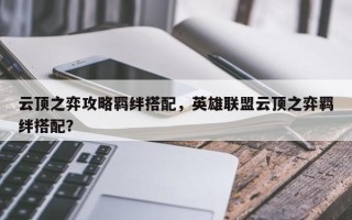 云顶之弈攻略羁绊搭配，英雄联盟云顶之弈羁绊搭配？