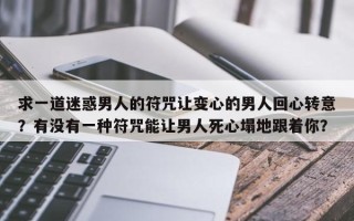 求一道迷惑男人的符咒让变心的男人回心转意？有没有一种符咒能让男人死心塌地跟着你？