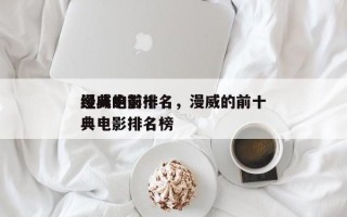 漫威的前十
经典电影排名，漫威的前十
经典电影排名榜
