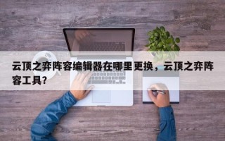 云顶之弈阵容编辑器在哪里更换，云顶之弈阵容工具？