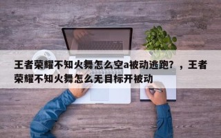 王者荣耀不知火舞怎么空a被动逃跑？，王者荣耀不知火舞怎么无目标开被动