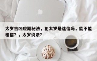 太岁吉凶应期秘法，犯太岁是迷信吗，能不能相信？，太岁说法？