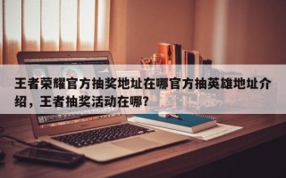 王者荣耀官方抽奖地址在哪官方抽英雄地址介绍，王者抽奖活动在哪？