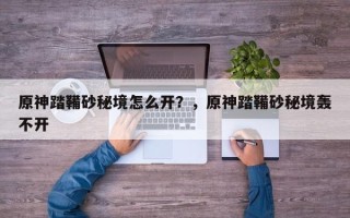 原神踏鞴砂秘境怎么开？，原神踏鞴砂秘境轰不开