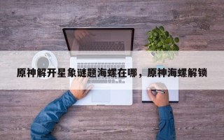 原神解开星象谜题海螺在哪，原神海螺解锁