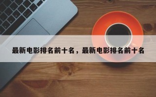 最新电影排名前十名，最新电影排名前十名