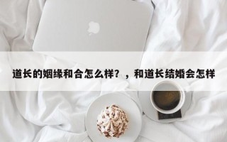 道长的姻缘和合怎么样？，和道长结婚会怎样