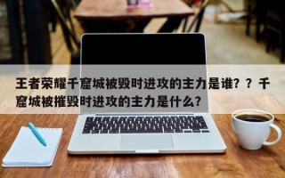王者荣耀千窟城被毁时进攻的主力是谁？？千窟城被摧毁时进攻的主力是什么？