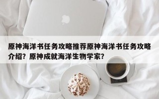 原神海洋书任务攻略推荐原神海洋书任务攻略介绍？原神成就海洋生物学家？
