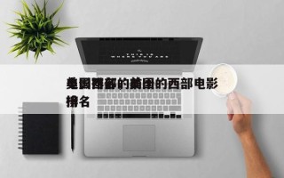 美国西部的前十
电影排名，美国的西部电影排名
榜