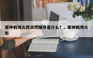原神鹤观火把点燃顺序是什么？，原神鹤观火炬