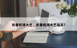 长春机场大巴，长春机场大巴站点？