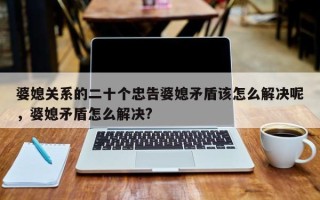 婆媳关系的二十个忠告婆媳矛盾该怎么解决呢，婆媳矛盾怎么解决?
