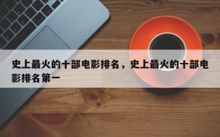 史上最火的十部电影排名，史上最火的十部电影排名第一