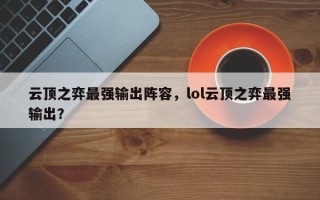 云顶之弈最强输出阵容，lol云顶之弈最强输出？