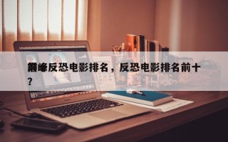 前十
巅峰反恐电影排名，反恐电影排名前十？