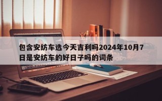 包含安纺车选今天吉利吗2024年10月7日是安纺车的好日子吗的词条