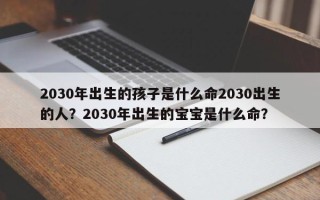 2030年出生的孩子是什么命2030出生的人？2030年出生的宝宝是什么命？