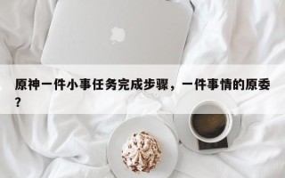 原神一件小事任务完成步骤，一件事情的原委？